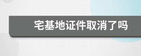 宅基地证件取消了吗