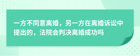 一方不同意离婚，另一方在离婚诉讼中提出的，法院会判决离婚成功吗