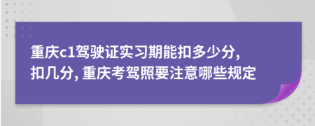 重庆c1驾驶证实习期能扣多少分, 扣几分, 重庆考驾照要注意哪些规定