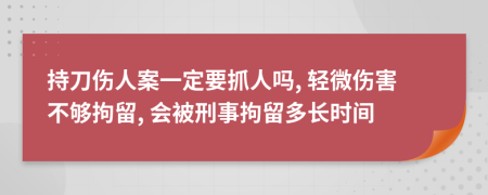 持刀伤人案一定要抓人吗, 轻微伤害不够拘留, 会被刑事拘留多长时间