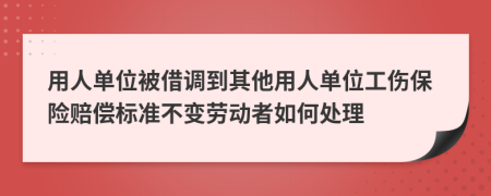 用人单位被借调到其他用人单位工伤保险赔偿标准不变劳动者如何处理