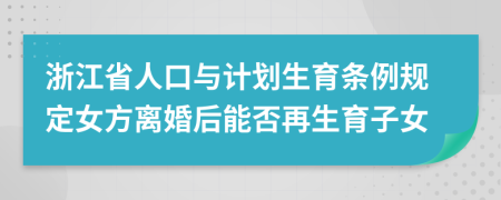 浙江省人口与计划生育条例规定女方离婚后能否再生育子女