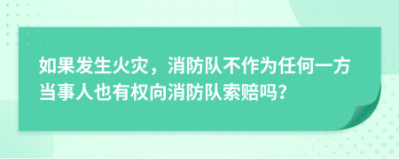 如果发生火灾，消防队不作为任何一方当事人也有权向消防队索赔吗？