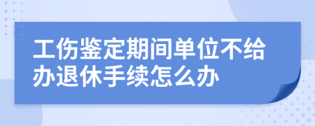 工伤鉴定期间单位不给办退休手续怎么办