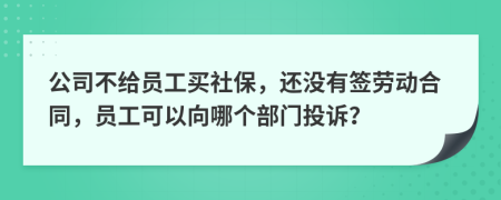 公司不给员工买社保，还没有签劳动合同，员工可以向哪个部门投诉？