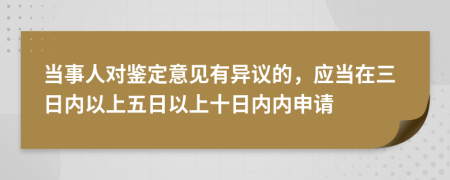 当事人对鉴定意见有异议的，应当在三日内以上五日以上十日内内申请