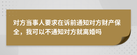 对方当事人要求在诉前通知对方财产保全，我可以不通知对方就离婚吗