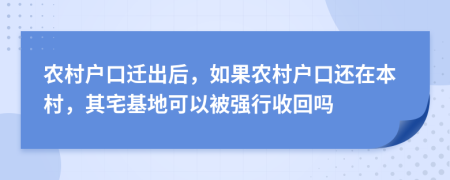 农村户口迁出后，如果农村户口还在本村，其宅基地可以被强行收回吗