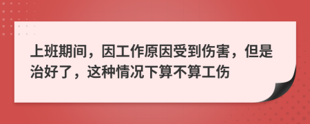 上班期间，因工作原因受到伤害，但是治好了，这种情况下算不算工伤