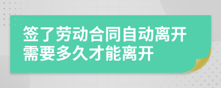 签了劳动合同自动离开需要多久才能离开