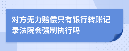 对方无力赔偿只有银行转账记录法院会强制执行吗