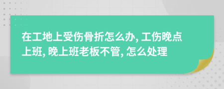 在工地上受伤骨折怎么办, 工伤晚点上班, 晚上班老板不管, 怎么处理