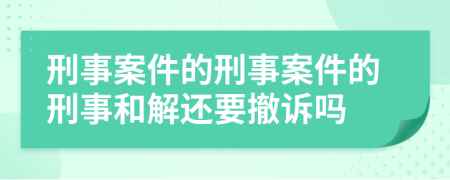 刑事案件的刑事案件的刑事和解还要撤诉吗