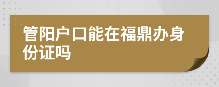 管阳户口能在福鼎办身份证吗