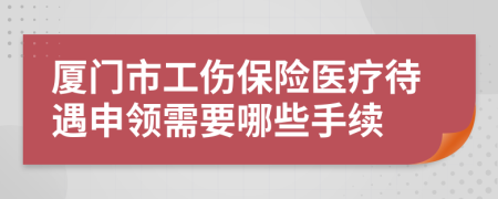 厦门市工伤保险医疗待遇申领需要哪些手续