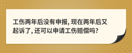 工伤两年后没有申报, 现在两年后又起诉了, 还可以申请工伤赔偿吗?