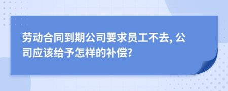 劳动合同到期公司要求员工不去, 公司应该给予怎样的补偿?