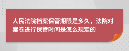 人民法院档案保管期限是多久，法院对案卷进行保管时间是怎么规定的