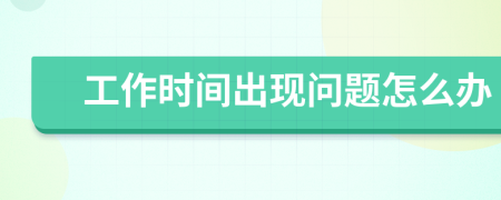工作时间出现问题怎么办