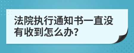 法院执行通知书一直没有收到怎么办？