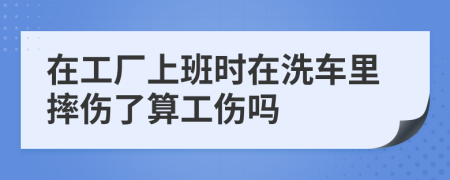 在工厂上班时在洗车里摔伤了算工伤吗