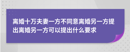 离婚十万夫妻一方不同意离婚另一方提出离婚另一方可以提出什么要求