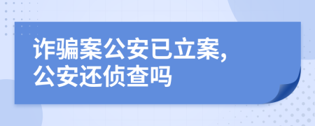 诈骗案公安已立案, 公安还侦查吗