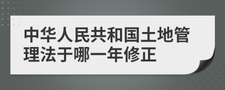 中华人民共和国土地管理法于哪一年修正