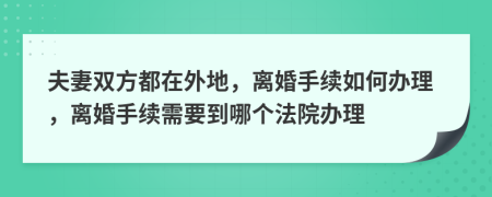 夫妻双方都在外地，离婚手续如何办理，离婚手续需要到哪个法院办理