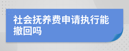 社会抚养费申请执行能撤回吗