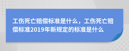 工伤死亡赔偿标准是什么，工伤死亡赔偿标准2019年新规定的标准是什么