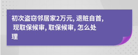 初次盗窃邻居家2万元, 退赃自首, 现取保候审, 取保候审, 怎么处理