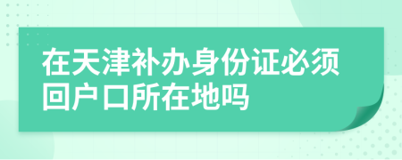 在天津补办身份证必须回户口所在地吗