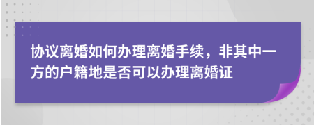 协议离婚如何办理离婚手续，非其中一方的户籍地是否可以办理离婚证