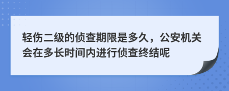 轻伤二级的侦查期限是多久，公安机关会在多长时间内进行侦查终结呢