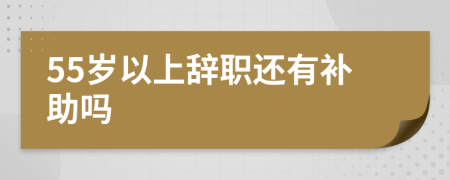 55岁以上辞职还有补助吗