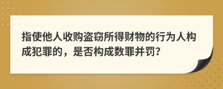 指使他人收购盗窃所得财物的行为人构成犯罪的，是否构成数罪并罚？