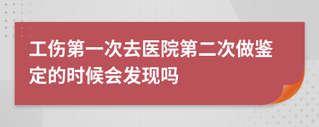 工伤第一次去医院第二次做鉴定的时候会发现吗