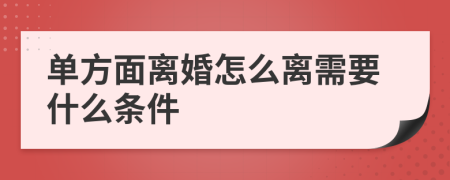 单方面离婚怎么离需要什么条件