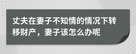 丈夫在妻子不知情的情况下转移财产，妻子该怎么办呢