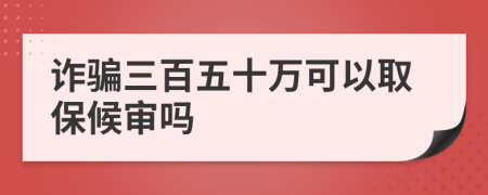 诈骗三百五十万可以取保候审吗