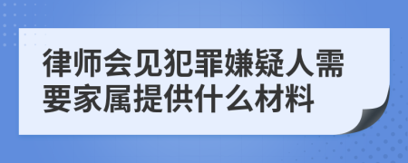 律师会见犯罪嫌疑人需要家属提供什么材料