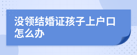 没领结婚证孩子上户口怎么办