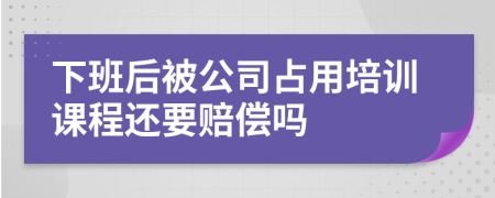 下班后被公司占用培训课程还要赔偿吗