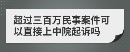 超过三百万民事案件可以直接上中院起诉吗