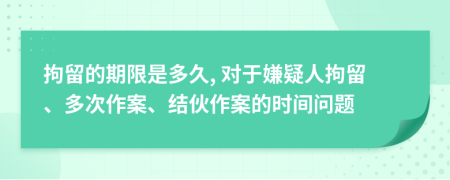 拘留的期限是多久, 对于嫌疑人拘留、多次作案、结伙作案的时间问题