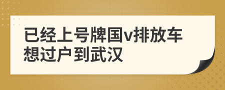 已经上号牌国v排放车想过户到武汉