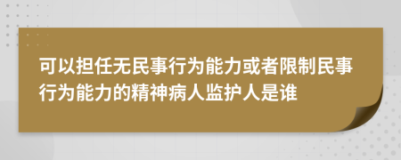 可以担任无民事行为能力或者限制民事行为能力的精神病人监护人是谁