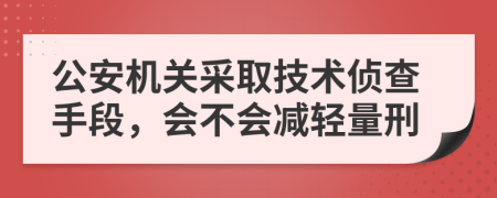 公安机关采取技术侦查手段，会不会减轻量刑