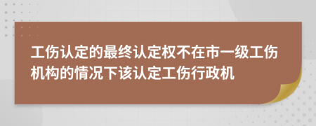 工伤认定的最终认定权不在市一级工伤机构的情况下该认定工伤行政机